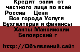 Кредит (займ) от частного лица по всей России  › Цена ­ 400 000 - Все города Услуги » Бухгалтерия и финансы   . Ханты-Мансийский,Белоярский г.